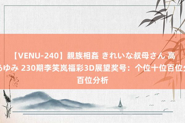 【VENU-240】親族相姦 きれいな叔母さん 高梨あゆみ 230期李笑岚福彩3D展望奖号：个位十位百位分析