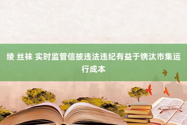 绫 丝袜 实时监管信披违法违纪有益于镌汰市集运行成本