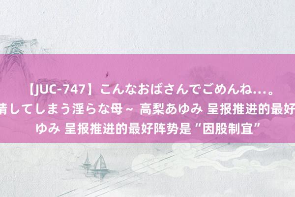 【JUC-747】こんなおばさんでごめんね…。～童貞チ○ポに発情してしまう淫らな母～ 高梨あゆみ 呈报推进的最好阵势是“因股制宜”