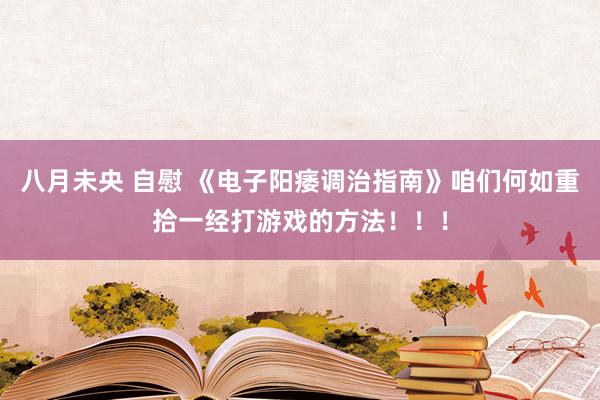 八月未央 自慰 《电子阳痿调治指南》咱们何如重拾一经打游戏的方法！！！