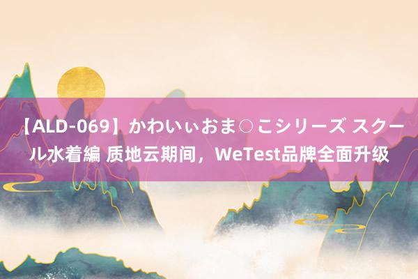 【ALD-069】かわいぃおま○こシリーズ スクール水着編 质地云期间，WeTest品牌全面升级