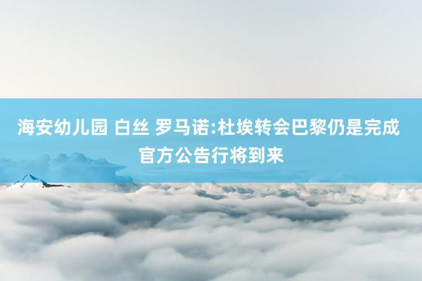 海安幼儿园 白丝 罗马诺:杜埃转会巴黎仍是完成 官方公告行将到来