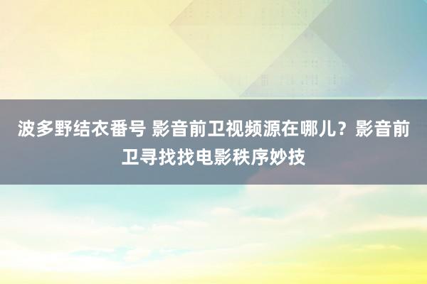 波多野结衣番号 影音前卫视频源在哪儿？影音前卫寻找找电影秩序妙技