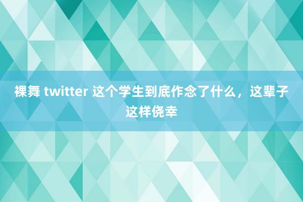 裸舞 twitter 这个学生到底作念了什么，这辈子这样侥幸