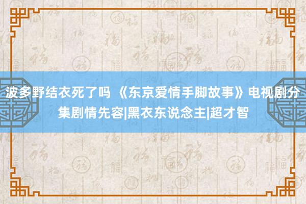 波多野结衣死了吗 《东京爱情手脚故事》电视剧分集剧情先容|黑衣东说念主|超才智