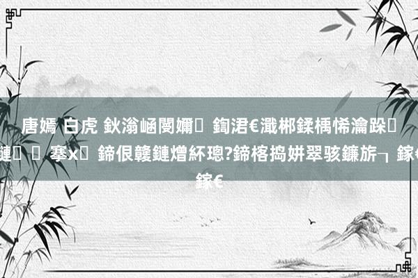 唐嫣 白虎 鈥滃崡閿嬭鍧涒€濈郴鍒楀悕瀹跺鏈搴х鍗佷竷鏈熷紑璁?鍗楁捣姘翠骇鐮旂┒鎵€