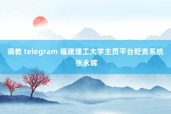 调教 telegram 福建理工大学主页平台贬责系统 张永晖