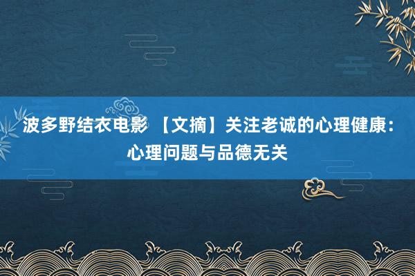 波多野结衣电影 【文摘】关注老诚的心理健康：心理问题与品德无关