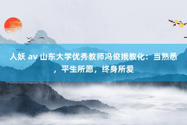 人妖 av 山东大学优秀教师冯俊娥教化：当熟悉，平生所愿，终身所爱