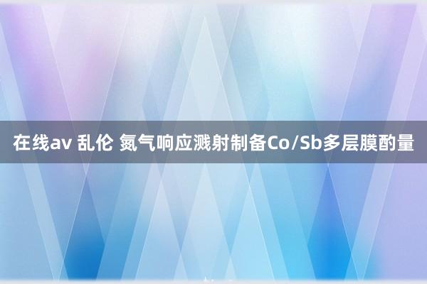 在线av 乱伦 氮气响应溅射制备Co/Sb多层膜酌量